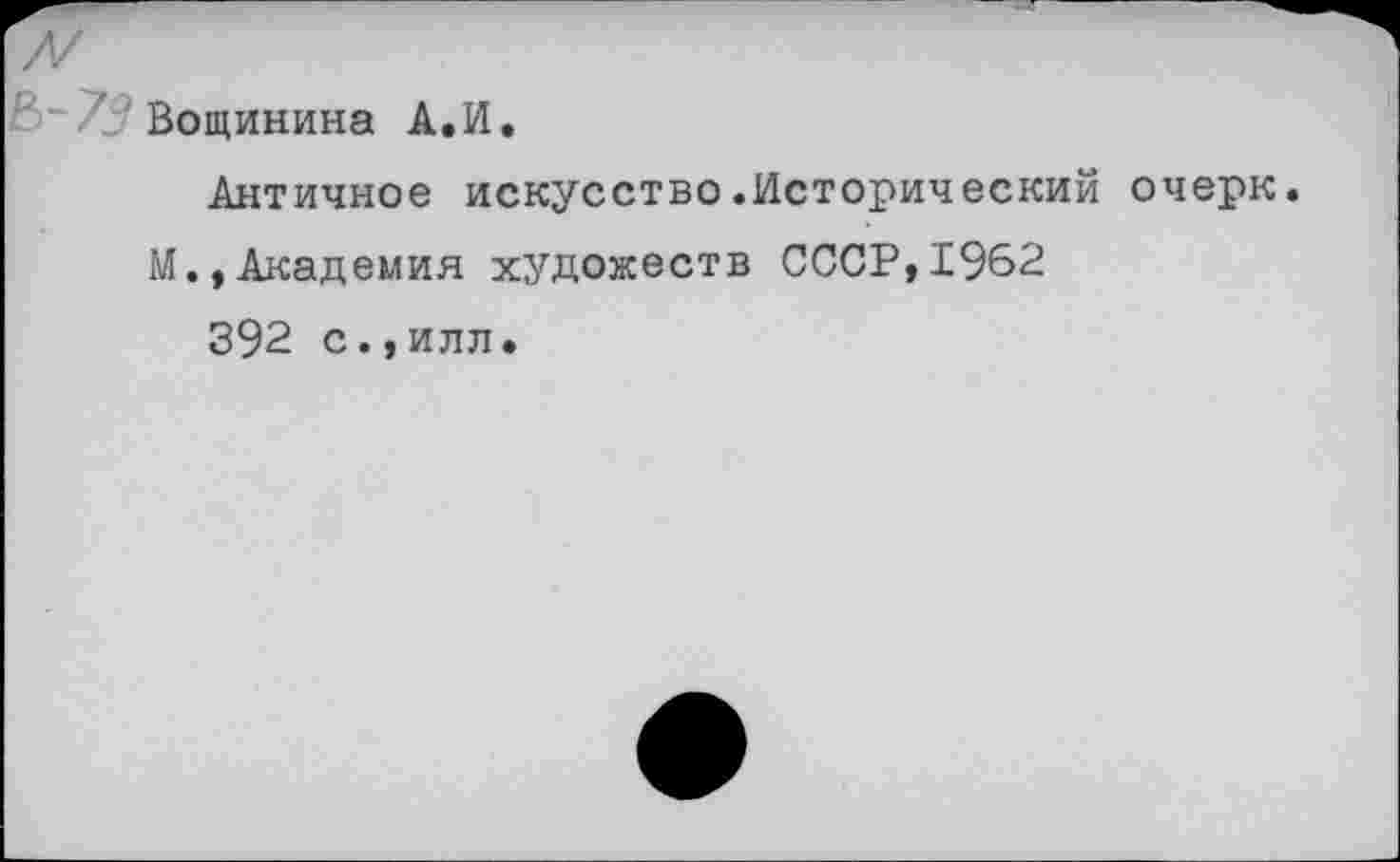 ﻿Вощинина А.И.
Античное искусство.Исторический очерк.
М.,Академия художеств СССР,1962
392 с.,илл.